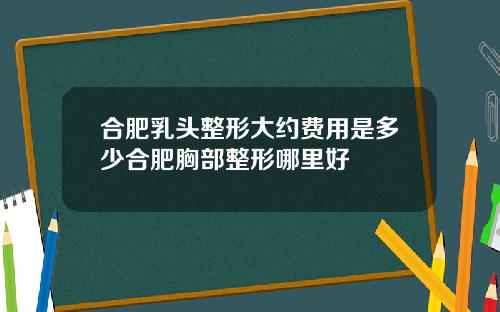 合肥乳头整形大约费用是多少合肥胸部整形哪里好