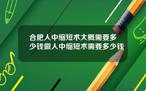 合肥人中缩短术大概需要多少钱做人中缩短术需要多少钱
