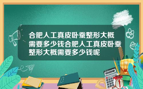 合肥人工真皮卧蚕整形大概需要多少钱合肥人工真皮卧蚕整形大概需要多少钱呢