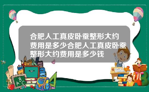 合肥人工真皮卧蚕整形大约费用是多少合肥人工真皮卧蚕整形大约费用是多少钱