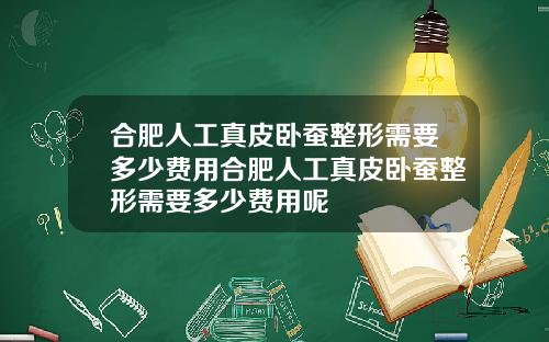 合肥人工真皮卧蚕整形需要多少费用合肥人工真皮卧蚕整形需要多少费用呢