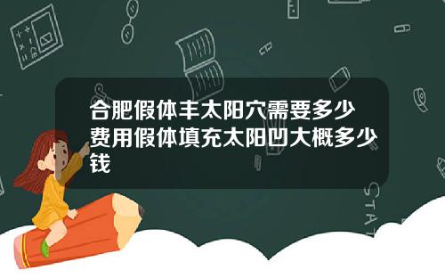 合肥假体丰太阳穴需要多少费用假体填充太阳凹大概多少钱