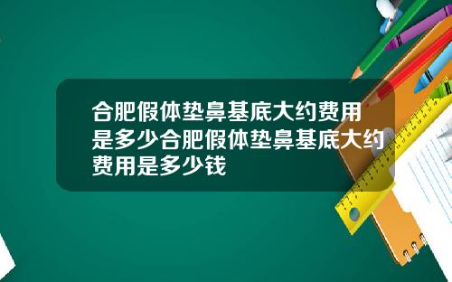 合肥假体垫鼻基底大约费用是多少合肥假体垫鼻基底大约费用是多少钱