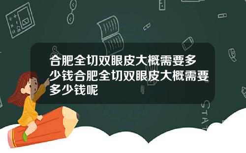合肥全切双眼皮大概需要多少钱合肥全切双眼皮大概需要多少钱呢