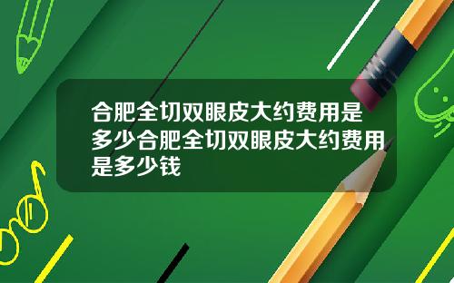 合肥全切双眼皮大约费用是多少合肥全切双眼皮大约费用是多少钱