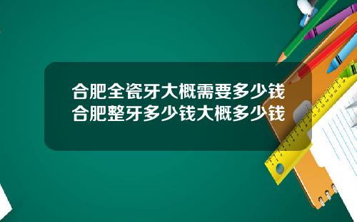 合肥全瓷牙大概需要多少钱合肥整牙多少钱大概多少钱