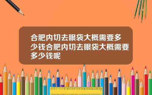 合肥内切去眼袋大概需要多少钱合肥内切去眼袋大概需要多少钱呢
