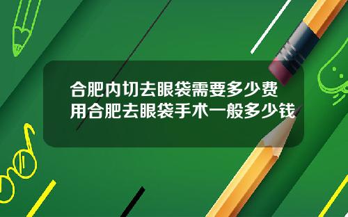合肥内切去眼袋需要多少费用合肥去眼袋手术一般多少钱