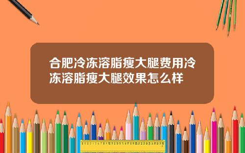 合肥冷冻溶脂瘦大腿费用冷冻溶脂瘦大腿效果怎么样