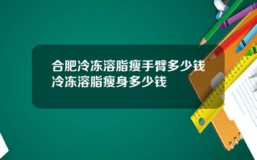 合肥冷冻溶脂瘦手臂多少钱冷冻溶脂瘦身多少钱