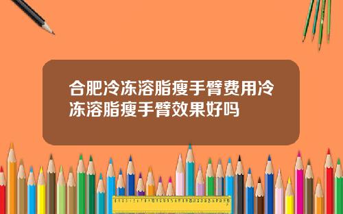 合肥冷冻溶脂瘦手臂费用冷冻溶脂瘦手臂效果好吗
