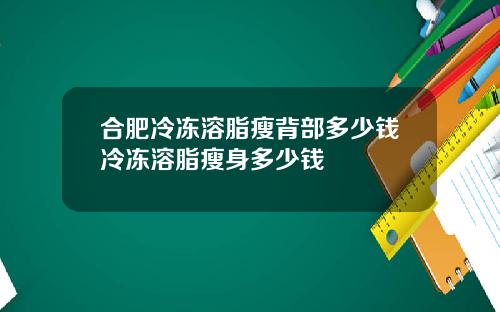 合肥冷冻溶脂瘦背部多少钱冷冻溶脂瘦身多少钱