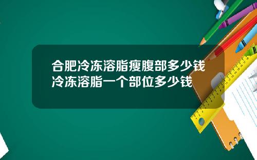 合肥冷冻溶脂瘦腹部多少钱冷冻溶脂一个部位多少钱