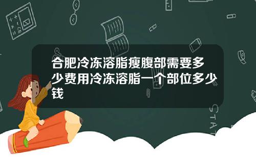 合肥冷冻溶脂瘦腹部需要多少费用冷冻溶脂一个部位多少钱