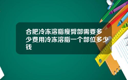 合肥冷冻溶脂瘦臀部需要多少费用冷冻溶脂一个部位多少钱