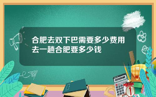 合肥去双下巴需要多少费用去一趟合肥要多少钱