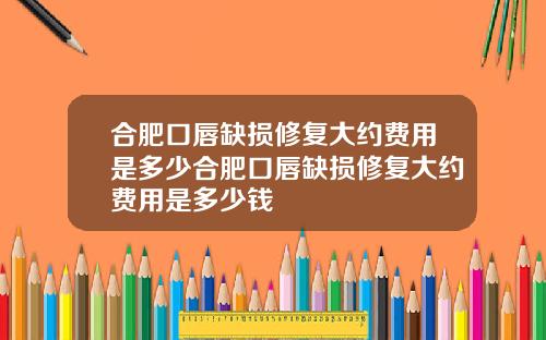 合肥口唇缺损修复大约费用是多少合肥口唇缺损修复大约费用是多少钱