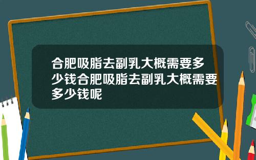 合肥吸脂去副乳大概需要多少钱合肥吸脂去副乳大概需要多少钱呢
