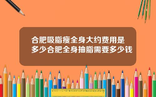 合肥吸脂瘦全身大约费用是多少合肥全身抽脂需要多少钱