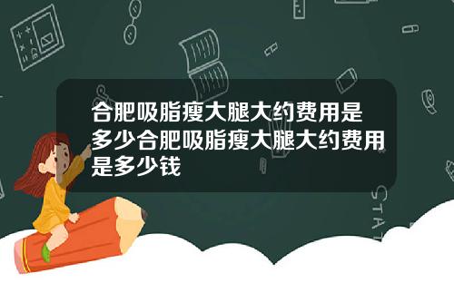 合肥吸脂瘦大腿大约费用是多少合肥吸脂瘦大腿大约费用是多少钱