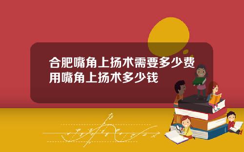 合肥嘴角上扬术需要多少费用嘴角上扬术多少钱