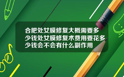合肥处女膜修复大概需要多少钱处女膜修复术费用要花多少钱会不会有什么副作用