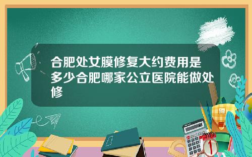 合肥处女膜修复大约费用是多少合肥哪家公立医院能做处修