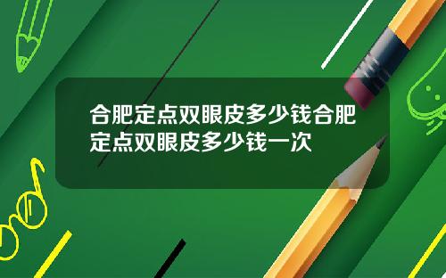 合肥定点双眼皮多少钱合肥定点双眼皮多少钱一次