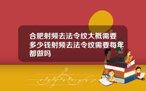 合肥射频去法令纹大概需要多少钱射频去法令纹需要每年都做吗