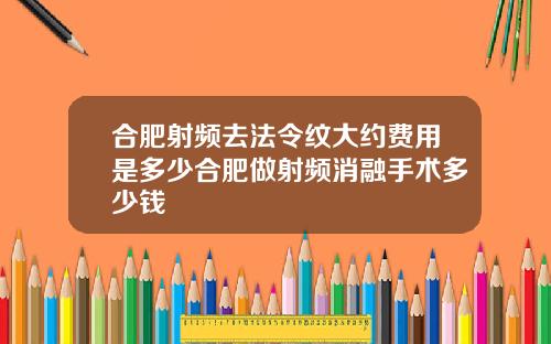 合肥射频去法令纹大约费用是多少合肥做射频消融手术多少钱