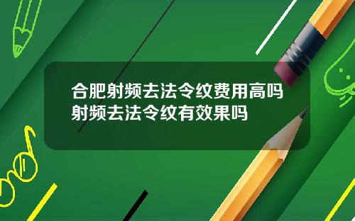 合肥射频去法令纹费用高吗射频去法令纹有效果吗