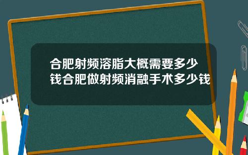 合肥射频溶脂大概需要多少钱合肥做射频消融手术多少钱