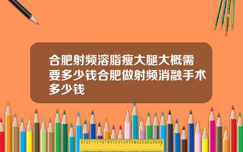 合肥射频溶脂瘦大腿大概需要多少钱合肥做射频消融手术多少钱