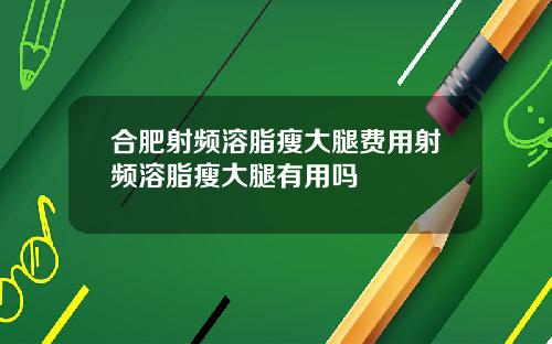合肥射频溶脂瘦大腿费用射频溶脂瘦大腿有用吗