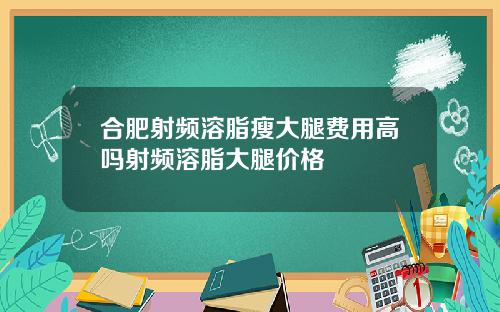 合肥射频溶脂瘦大腿费用高吗射频溶脂大腿价格