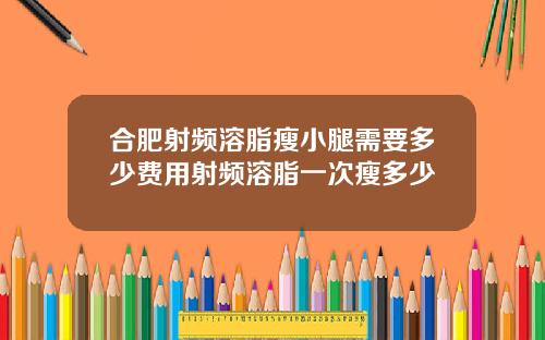 合肥射频溶脂瘦小腿需要多少费用射频溶脂一次瘦多少