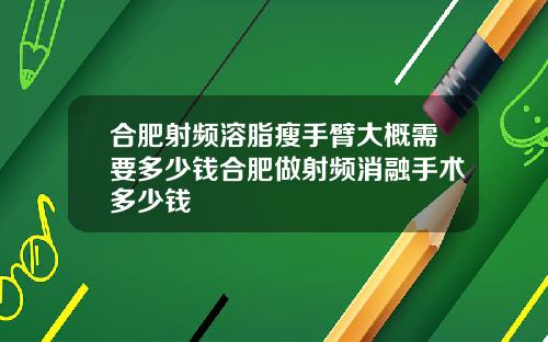 合肥射频溶脂瘦手臂大概需要多少钱合肥做射频消融手术多少钱