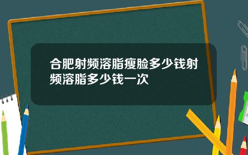 合肥射频溶脂瘦脸多少钱射频溶脂多少钱一次