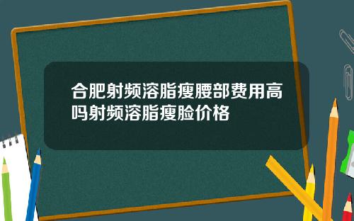 合肥射频溶脂瘦腰部费用高吗射频溶脂瘦脸价格