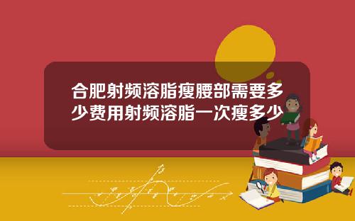 合肥射频溶脂瘦腰部需要多少费用射频溶脂一次瘦多少