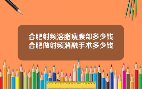 合肥射频溶脂瘦腹部多少钱合肥做射频消融手术多少钱