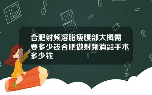 合肥射频溶脂瘦腹部大概需要多少钱合肥做射频消融手术多少钱