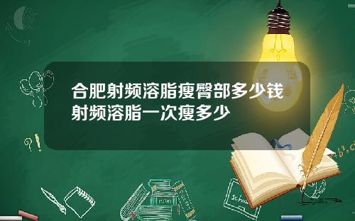 合肥射频溶脂瘦臀部多少钱射频溶脂一次瘦多少