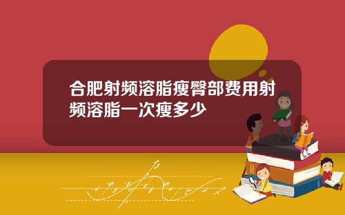 合肥射频溶脂瘦臀部费用射频溶脂一次瘦多少
