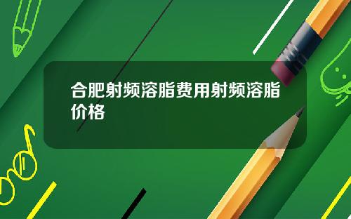 合肥射频溶脂费用射频溶脂价格