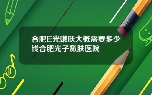 合肥E光嫩肤大概需要多少钱合肥光子嫩肤医院