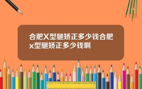 合肥X型腿矫正多少钱合肥x型腿矫正多少钱啊