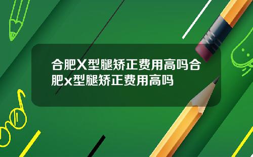 合肥X型腿矫正费用高吗合肥x型腿矫正费用高吗