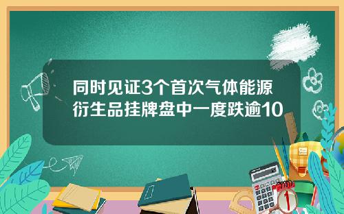 同时见证3个首次气体能源衍生品挂牌盘中一度跌逾10