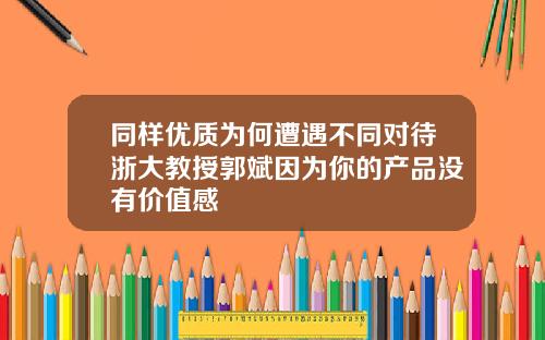 同样优质为何遭遇不同对待浙大教授郭斌因为你的产品没有价值感